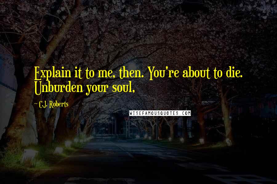 C.J. Roberts Quotes: Explain it to me, then. You're about to die. Unburden your soul,