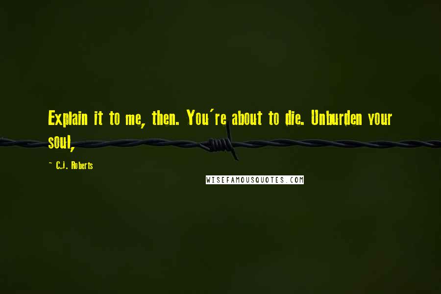 C.J. Roberts Quotes: Explain it to me, then. You're about to die. Unburden your soul,