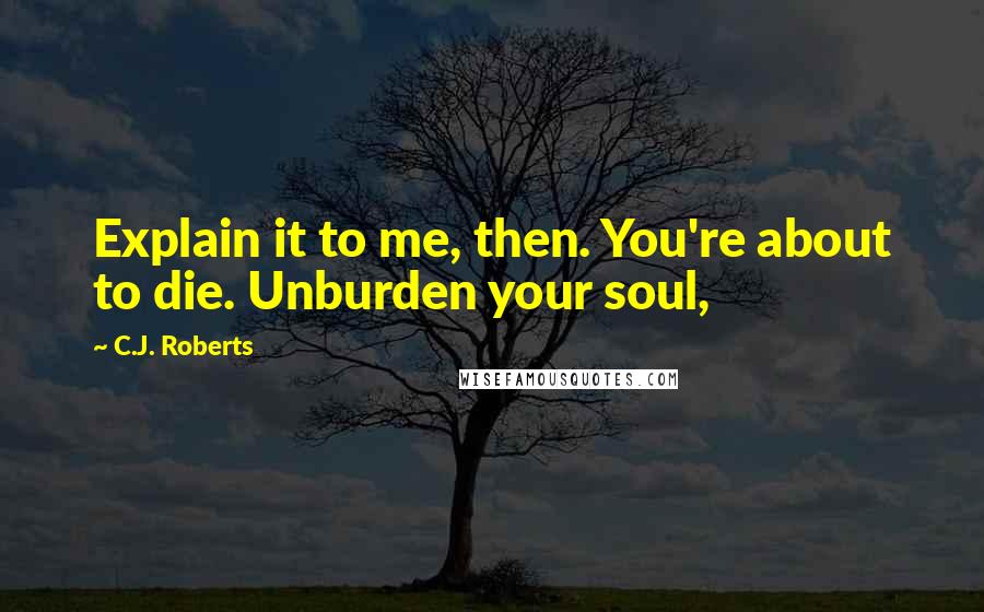 C.J. Roberts Quotes: Explain it to me, then. You're about to die. Unburden your soul,