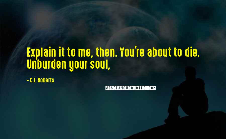 C.J. Roberts Quotes: Explain it to me, then. You're about to die. Unburden your soul,