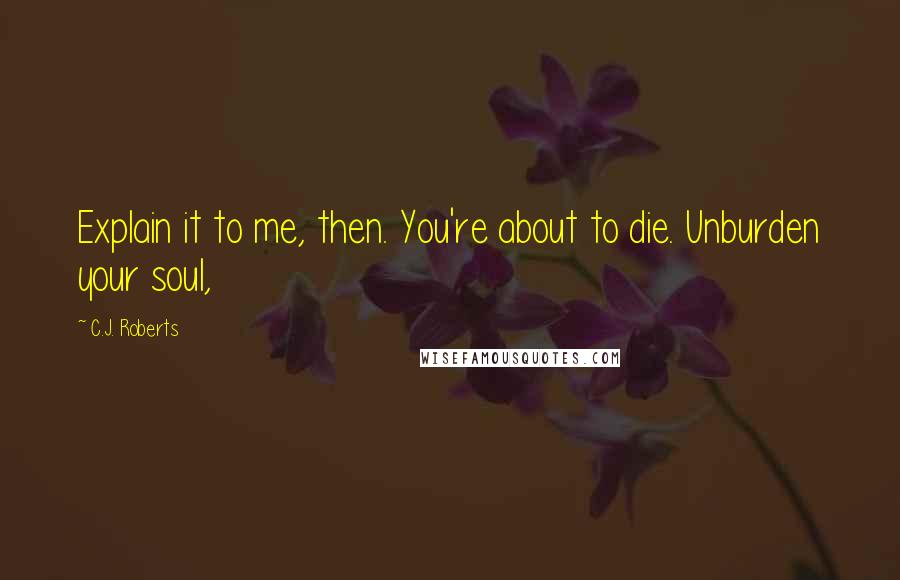 C.J. Roberts Quotes: Explain it to me, then. You're about to die. Unburden your soul,