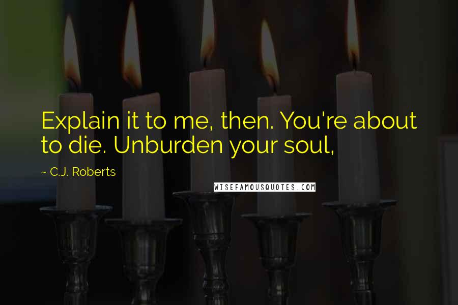 C.J. Roberts Quotes: Explain it to me, then. You're about to die. Unburden your soul,