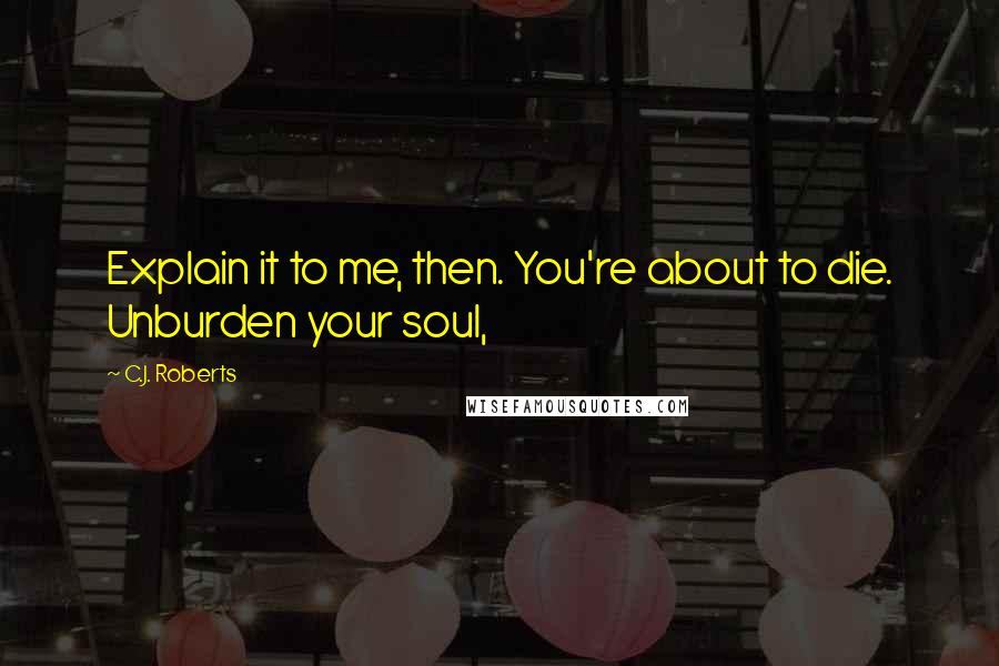 C.J. Roberts Quotes: Explain it to me, then. You're about to die. Unburden your soul,