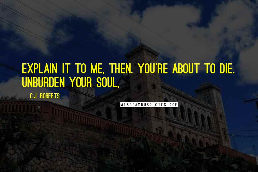 C.J. Roberts Quotes: Explain it to me, then. You're about to die. Unburden your soul,