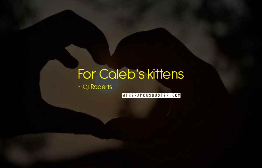 C.J. Roberts Quotes: For Caleb's kittens