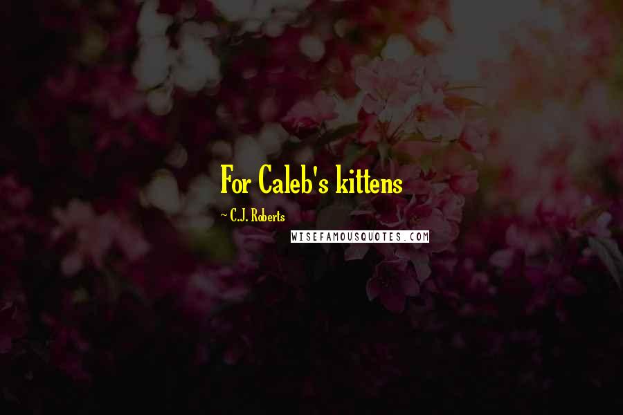 C.J. Roberts Quotes: For Caleb's kittens