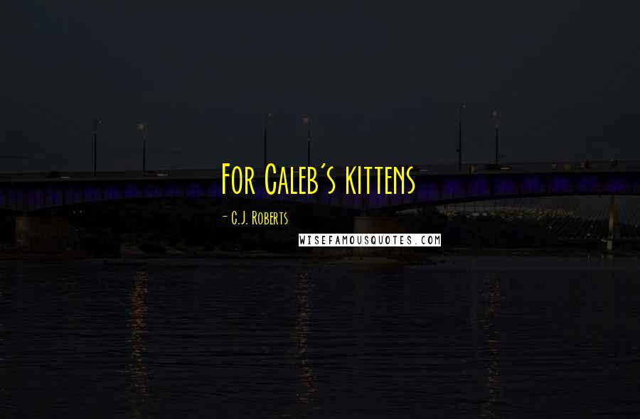 C.J. Roberts Quotes: For Caleb's kittens