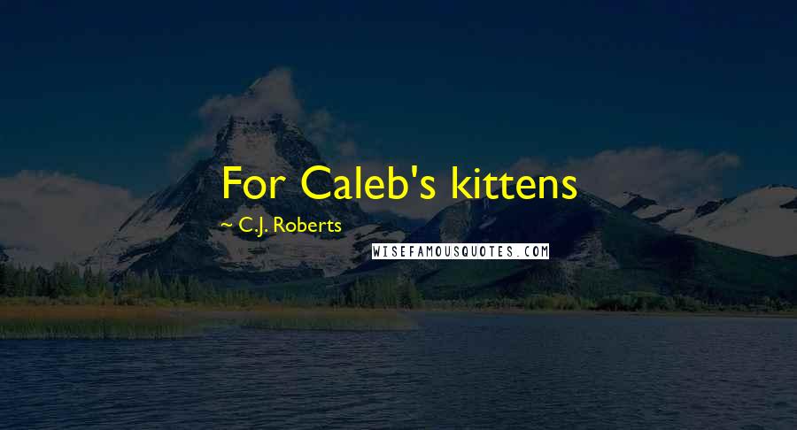 C.J. Roberts Quotes: For Caleb's kittens