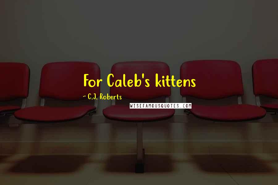 C.J. Roberts Quotes: For Caleb's kittens