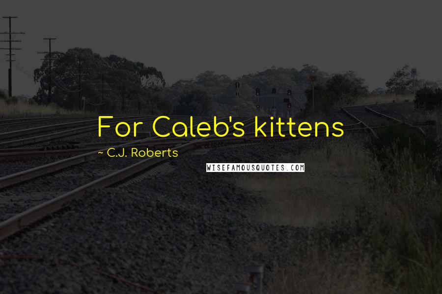 C.J. Roberts Quotes: For Caleb's kittens