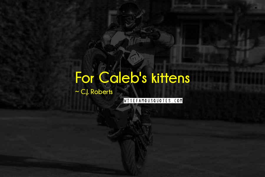 C.J. Roberts Quotes: For Caleb's kittens