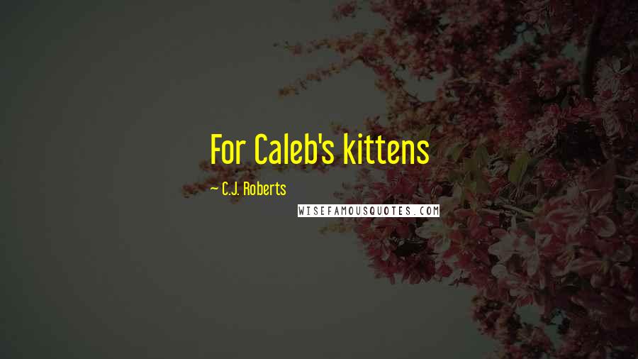 C.J. Roberts Quotes: For Caleb's kittens