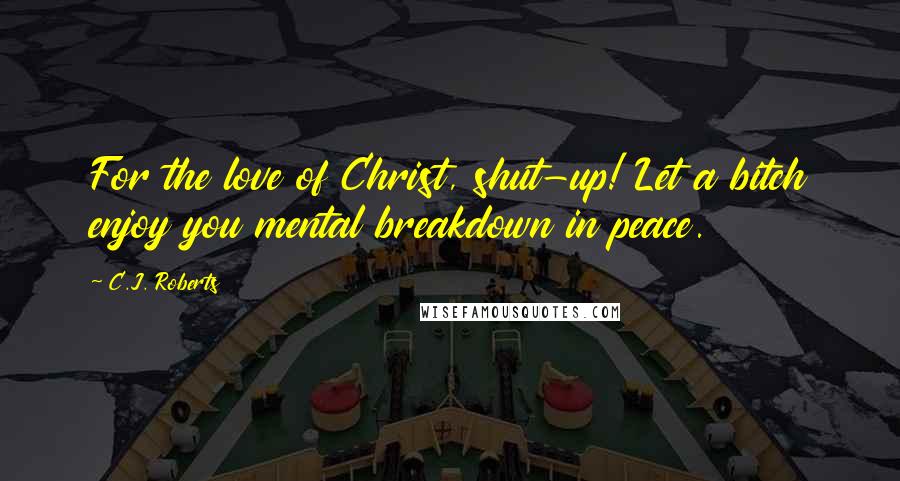 C.J. Roberts Quotes: For the love of Christ, shut-up! Let a bitch enjoy you mental breakdown in peace.