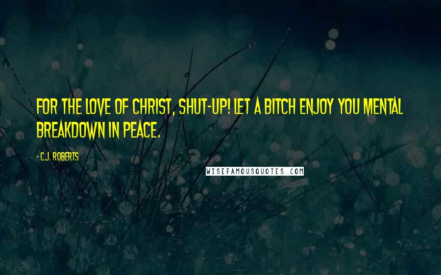 C.J. Roberts Quotes: For the love of Christ, shut-up! Let a bitch enjoy you mental breakdown in peace.