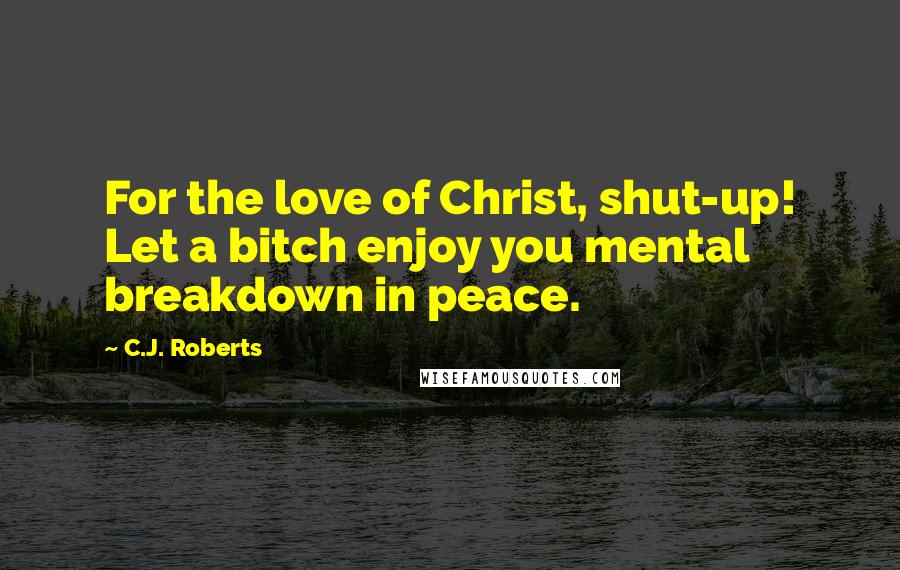 C.J. Roberts Quotes: For the love of Christ, shut-up! Let a bitch enjoy you mental breakdown in peace.