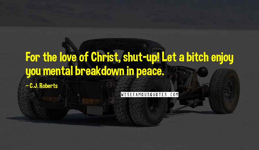 C.J. Roberts Quotes: For the love of Christ, shut-up! Let a bitch enjoy you mental breakdown in peace.