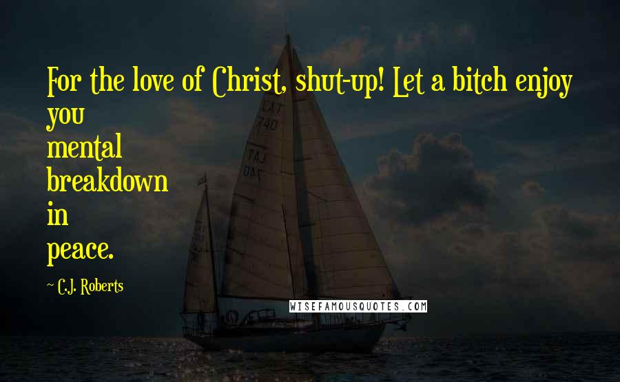 C.J. Roberts Quotes: For the love of Christ, shut-up! Let a bitch enjoy you mental breakdown in peace.