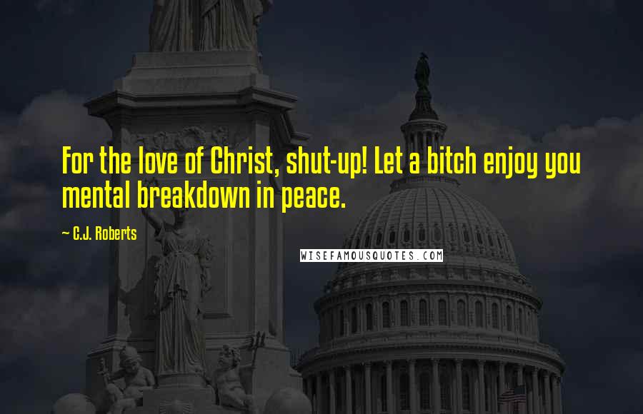 C.J. Roberts Quotes: For the love of Christ, shut-up! Let a bitch enjoy you mental breakdown in peace.