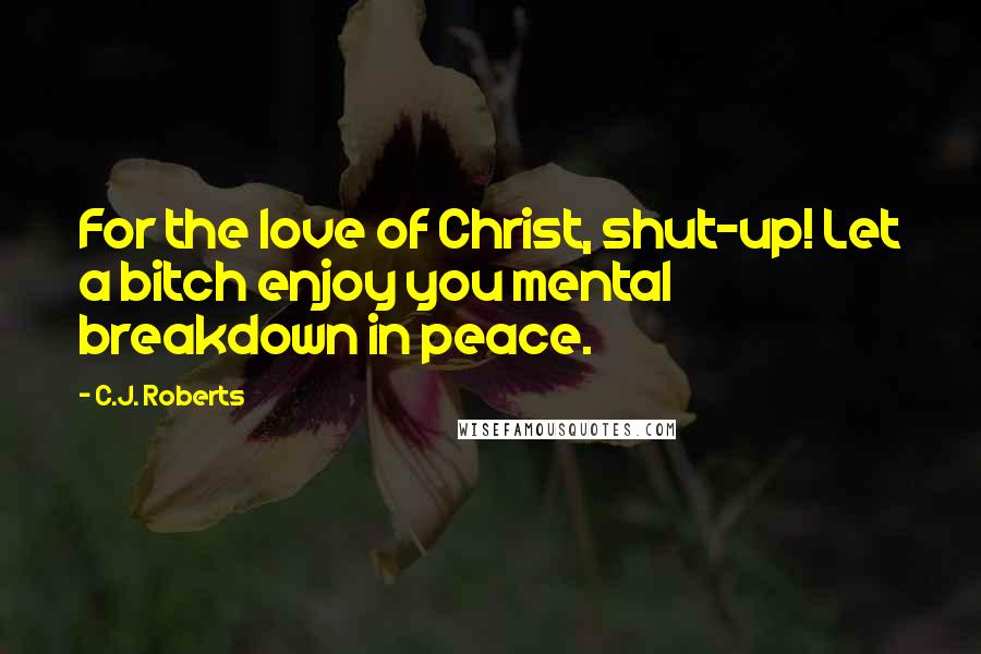 C.J. Roberts Quotes: For the love of Christ, shut-up! Let a bitch enjoy you mental breakdown in peace.