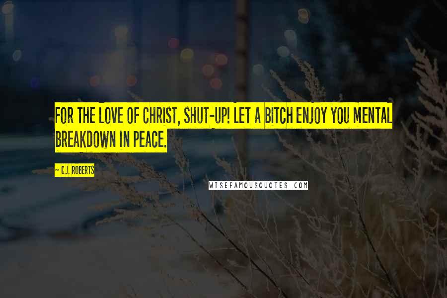 C.J. Roberts Quotes: For the love of Christ, shut-up! Let a bitch enjoy you mental breakdown in peace.