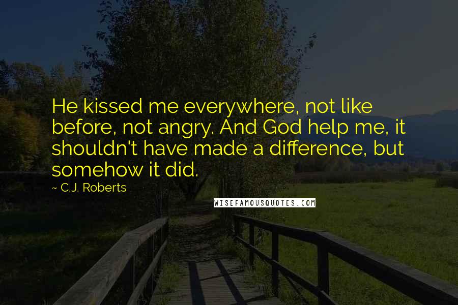 C.J. Roberts Quotes: He kissed me everywhere, not like before, not angry. And God help me, it shouldn't have made a difference, but somehow it did.