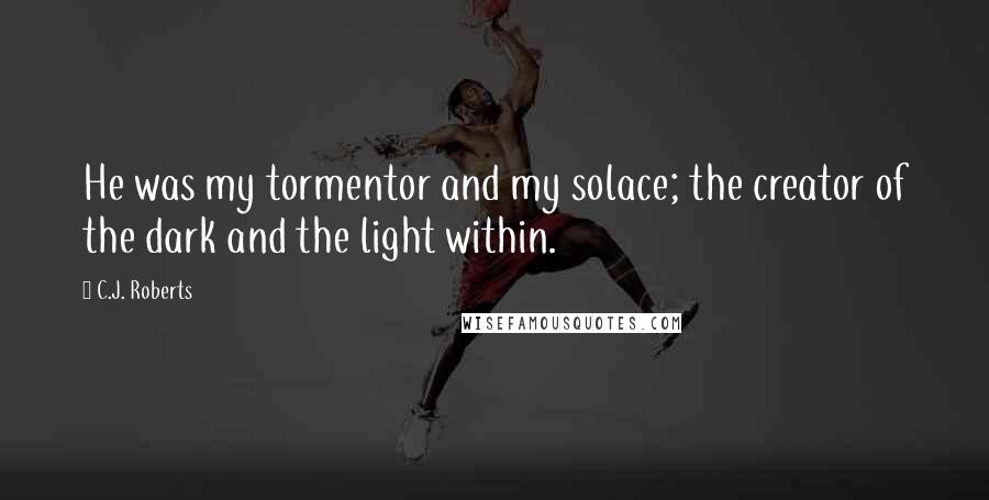 C.J. Roberts Quotes: He was my tormentor and my solace; the creator of the dark and the light within.