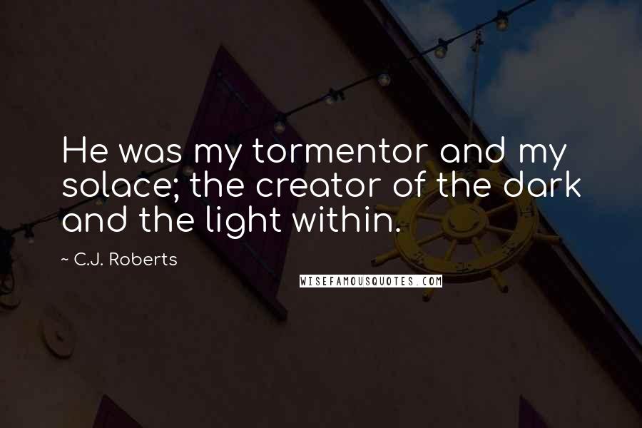 C.J. Roberts Quotes: He was my tormentor and my solace; the creator of the dark and the light within.