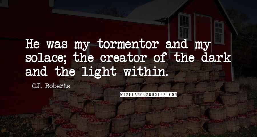 C.J. Roberts Quotes: He was my tormentor and my solace; the creator of the dark and the light within.