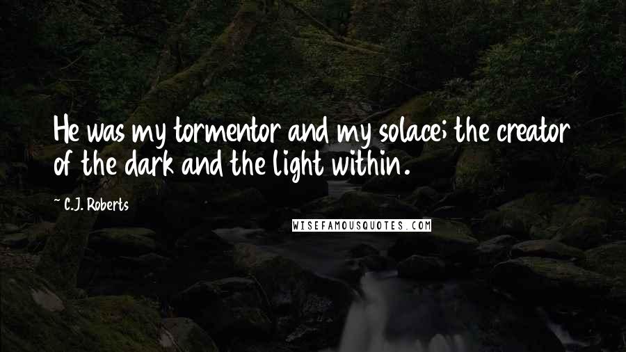 C.J. Roberts Quotes: He was my tormentor and my solace; the creator of the dark and the light within.