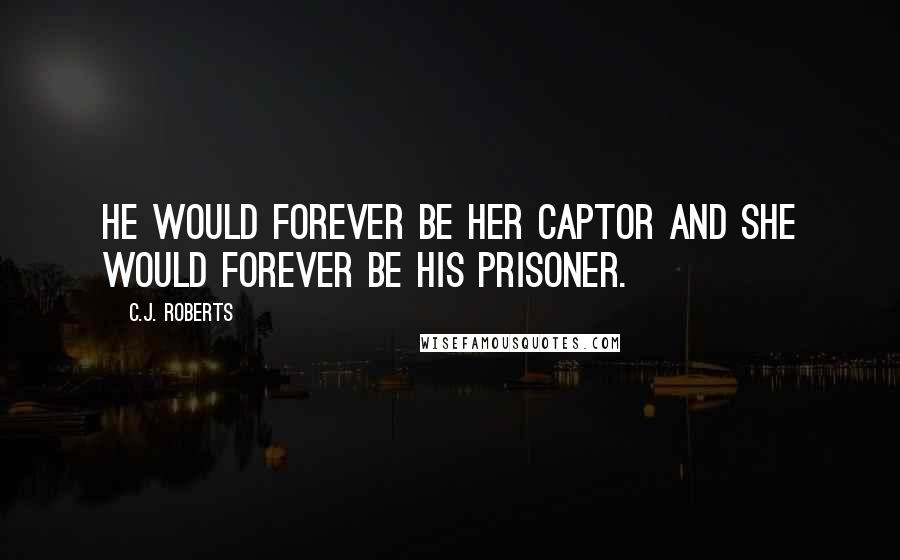 C.J. Roberts Quotes: He would forever be her captor and she would forever be his prisoner.