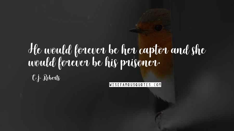 C.J. Roberts Quotes: He would forever be her captor and she would forever be his prisoner.