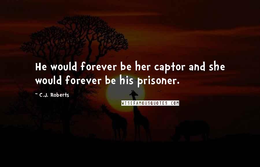 C.J. Roberts Quotes: He would forever be her captor and she would forever be his prisoner.