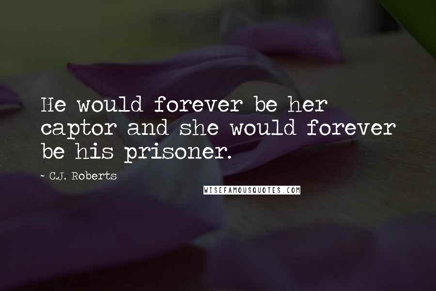 C.J. Roberts Quotes: He would forever be her captor and she would forever be his prisoner.