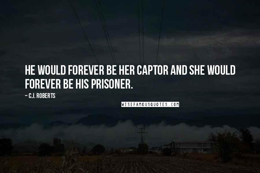 C.J. Roberts Quotes: He would forever be her captor and she would forever be his prisoner.