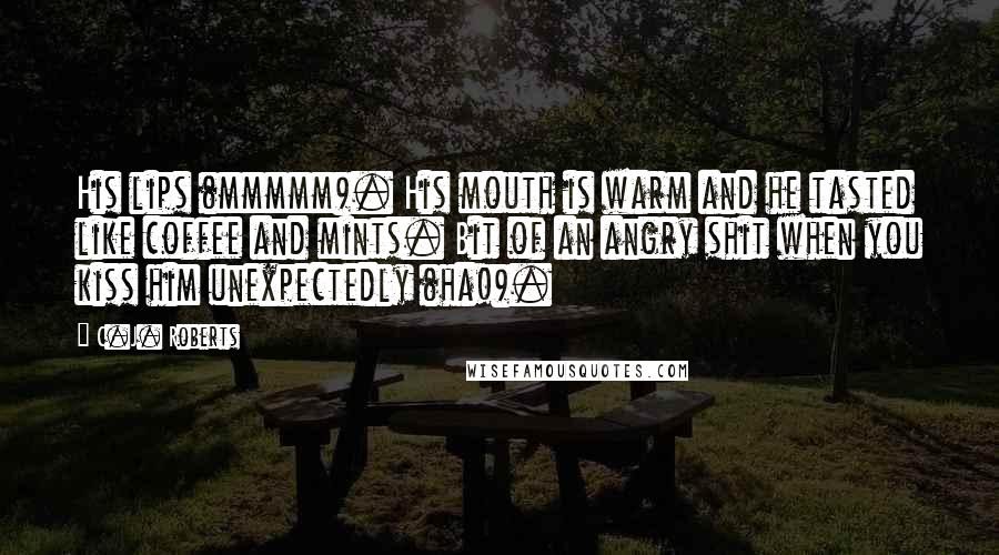 C.J. Roberts Quotes: His lips (mmmmm). His mouth is warm and he tasted like coffee and mints. Bit of an angry shit when you kiss him unexpectedly (ha!).