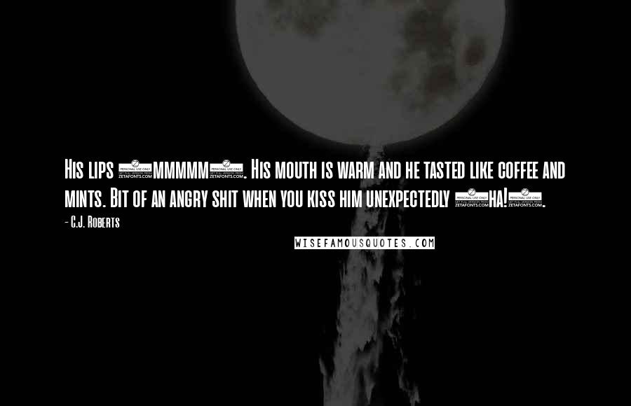 C.J. Roberts Quotes: His lips (mmmmm). His mouth is warm and he tasted like coffee and mints. Bit of an angry shit when you kiss him unexpectedly (ha!).