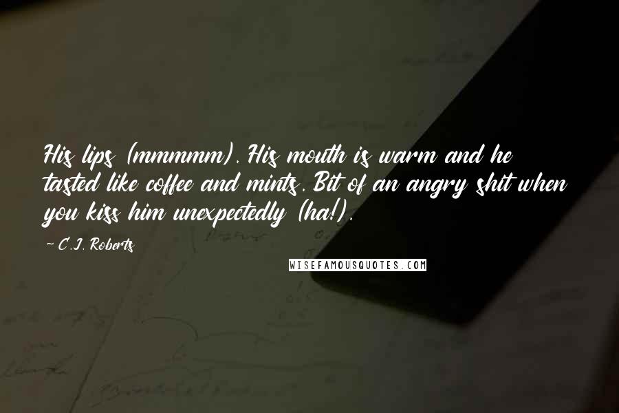 C.J. Roberts Quotes: His lips (mmmmm). His mouth is warm and he tasted like coffee and mints. Bit of an angry shit when you kiss him unexpectedly (ha!).