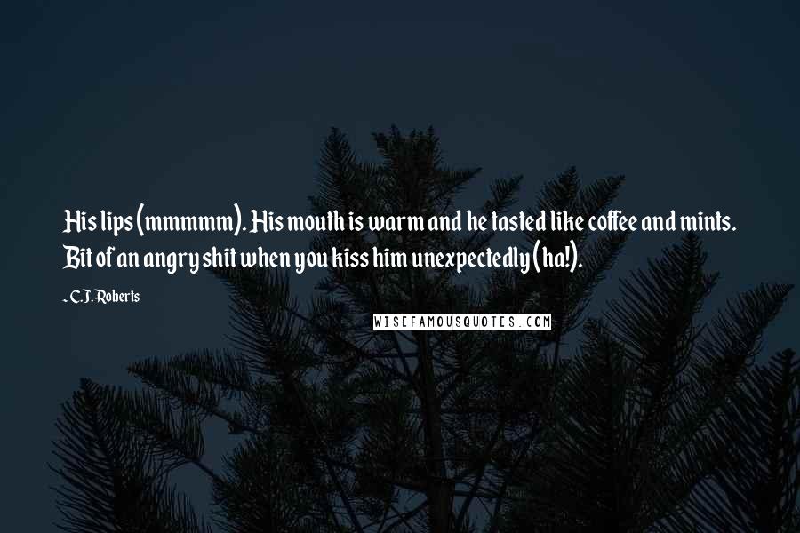 C.J. Roberts Quotes: His lips (mmmmm). His mouth is warm and he tasted like coffee and mints. Bit of an angry shit when you kiss him unexpectedly (ha!).