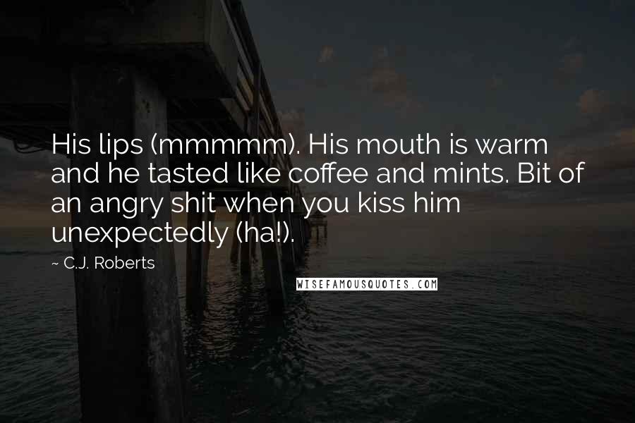 C.J. Roberts Quotes: His lips (mmmmm). His mouth is warm and he tasted like coffee and mints. Bit of an angry shit when you kiss him unexpectedly (ha!).