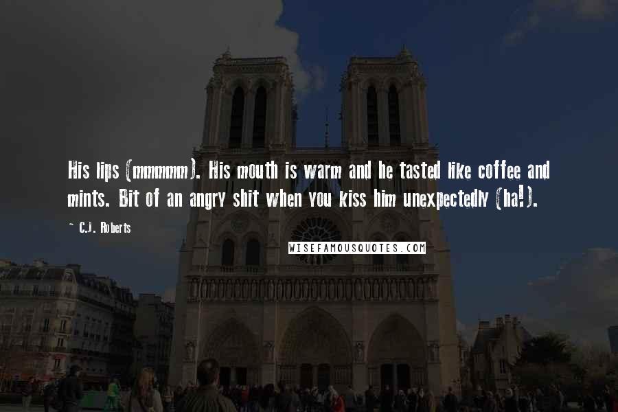 C.J. Roberts Quotes: His lips (mmmmm). His mouth is warm and he tasted like coffee and mints. Bit of an angry shit when you kiss him unexpectedly (ha!).