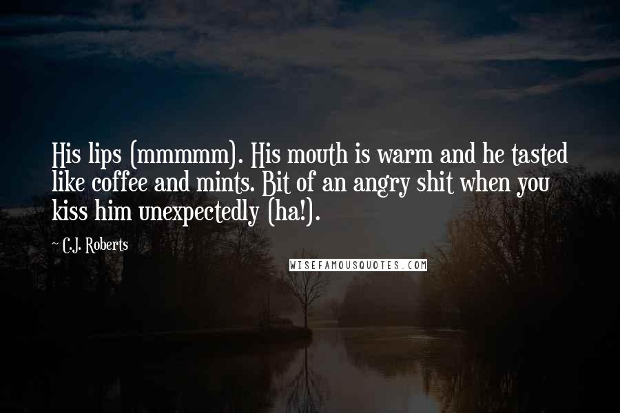 C.J. Roberts Quotes: His lips (mmmmm). His mouth is warm and he tasted like coffee and mints. Bit of an angry shit when you kiss him unexpectedly (ha!).