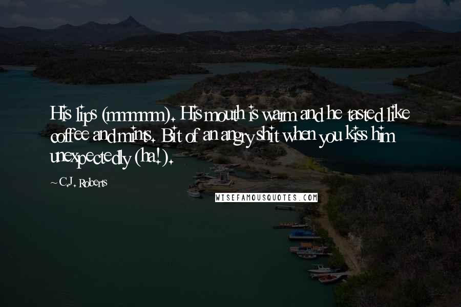 C.J. Roberts Quotes: His lips (mmmmm). His mouth is warm and he tasted like coffee and mints. Bit of an angry shit when you kiss him unexpectedly (ha!).