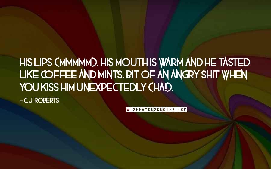 C.J. Roberts Quotes: His lips (mmmmm). His mouth is warm and he tasted like coffee and mints. Bit of an angry shit when you kiss him unexpectedly (ha!).