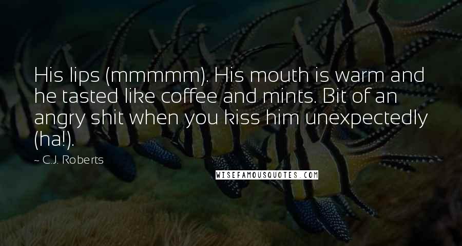 C.J. Roberts Quotes: His lips (mmmmm). His mouth is warm and he tasted like coffee and mints. Bit of an angry shit when you kiss him unexpectedly (ha!).