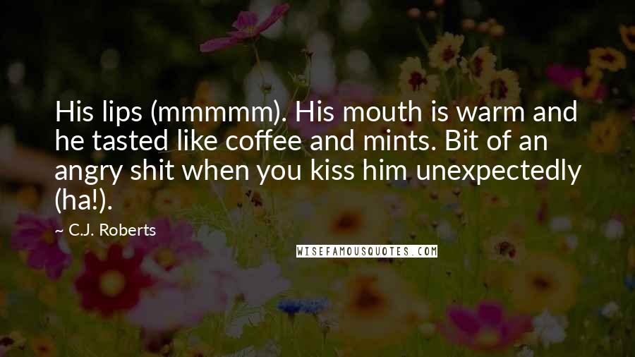 C.J. Roberts Quotes: His lips (mmmmm). His mouth is warm and he tasted like coffee and mints. Bit of an angry shit when you kiss him unexpectedly (ha!).