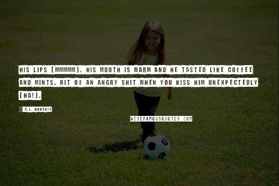 C.J. Roberts Quotes: His lips (mmmmm). His mouth is warm and he tasted like coffee and mints. Bit of an angry shit when you kiss him unexpectedly (ha!).