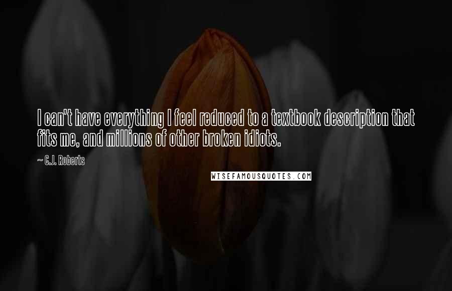 C.J. Roberts Quotes: I can't have everything I feel reduced to a textbook description that fits me, and millions of other broken idiots.