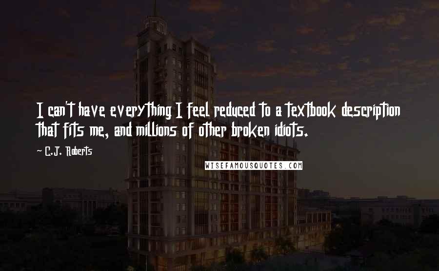 C.J. Roberts Quotes: I can't have everything I feel reduced to a textbook description that fits me, and millions of other broken idiots.
