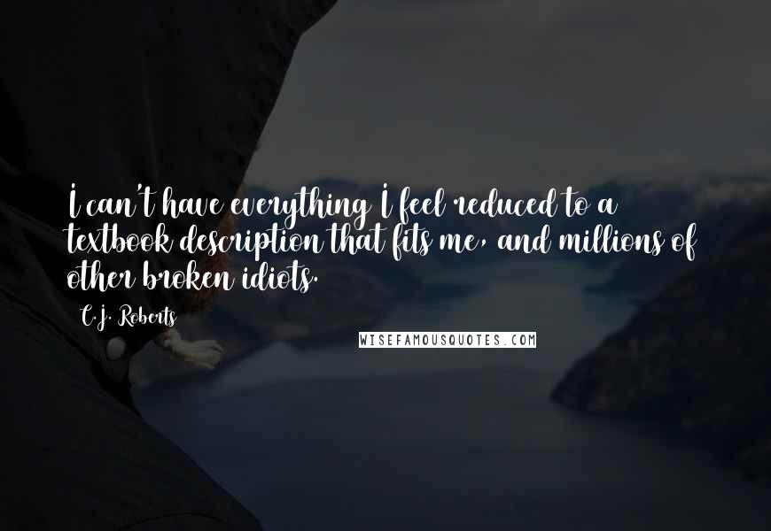 C.J. Roberts Quotes: I can't have everything I feel reduced to a textbook description that fits me, and millions of other broken idiots.