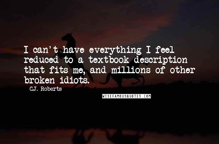 C.J. Roberts Quotes: I can't have everything I feel reduced to a textbook description that fits me, and millions of other broken idiots.